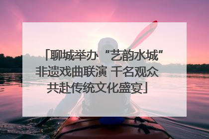 聊城举办“艺韵水城”非遗戏曲联演 千名观众共赴传统文化盛宴