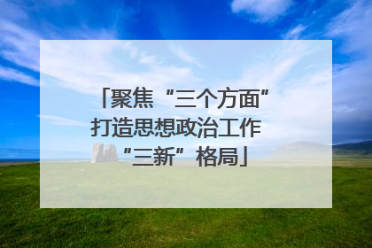 聚焦“三个方面” 打造思想政治工作“三新”格局