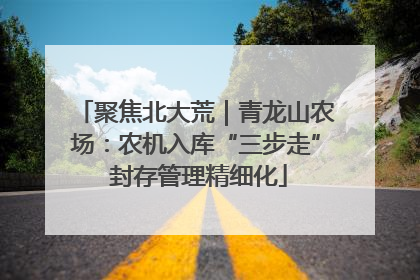 聚焦北大荒｜青龙山农场：农机入库“三步走” 封存管理精细化