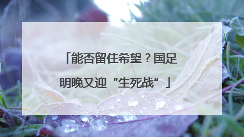 能否留住希望？国足明晚又迎“生死战”