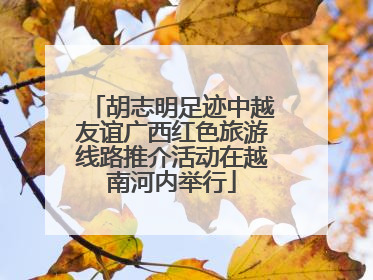 胡志明足迹中越友谊广西红色旅游线路推介活动在越南河内举行