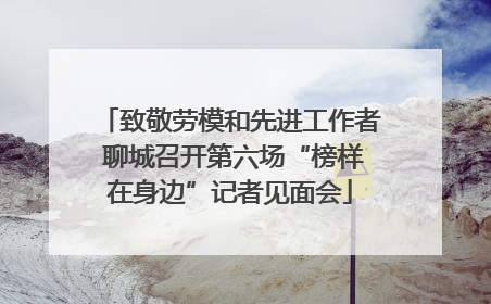 致敬劳模和先进工作者 聊城召开第六场“榜样在身边”记者见面会