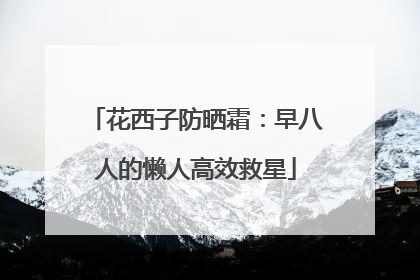 花西子防晒霜：早八人的懒人高效救星