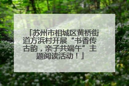 苏州市相城区黄桥街道方浜村开展“书香传古韵，亲子共端午”主题阅读活动！