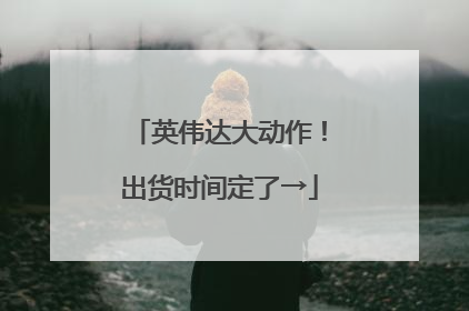 英伟达大动作！出货时间定了→