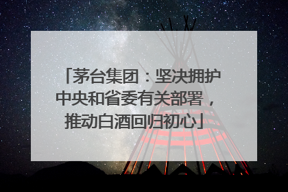 茅台集团：坚决拥护中央和省委有关部署，推动白酒回归初心