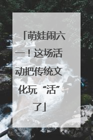 萌娃闹六一！这场活动把传统文化玩“活”了