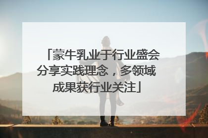 蒙牛乳业于行业盛会分享实践理念，多领域成果获行业关注