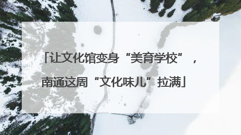 让文化馆变身“美育学校”，南通这周“文化味儿”拉满