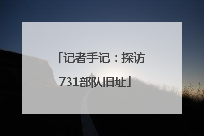 记者手记：探访731部队旧址