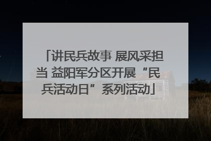 讲民兵故事 展风采担当 益阳军分区开展“民兵活动日”系列活动