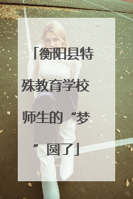 衡阳县特殊教育学校师生的“梦”圆了