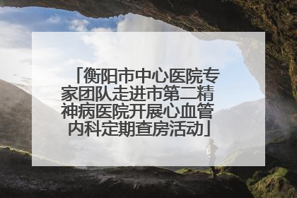衡阳市中心医院专家团队走进市第二精神病医院开展心血管内科定期查房活动
