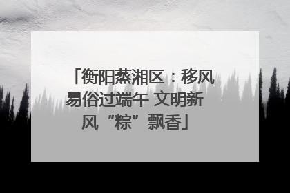 衡阳蒸湘区：移风易俗过端午 文明新风“粽”飘香
