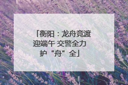 衡阳：龙舟竞渡迎端午 交警全力护“舟”全