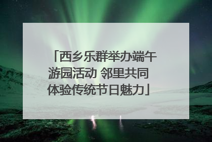 西乡乐群举办端午游园活动 邻里共同体验传统节日魅力