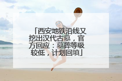 西安地铁沿线又挖出汉代古墓，官方回应：墓葬等级较低，计划回填