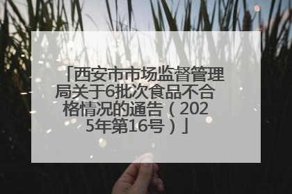西安市市场监督管理局关于6批次食品不合格情况的通告（2025年第16号）