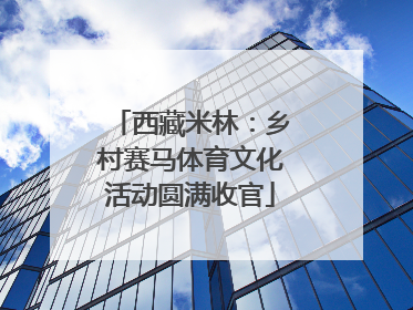西藏米林：乡村赛马体育文化活动圆满收官
