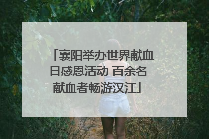 襄阳举办世界献血日感恩活动 百余名献血者畅游汉江