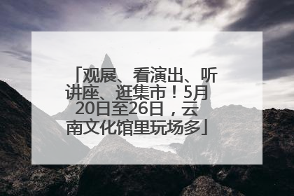 观展、看演出、听讲座、逛集市！5月20日至26日，云南文化馆里玩场多