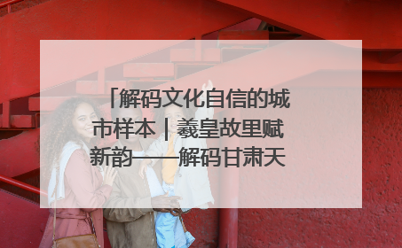 解码文化自信的城市样本｜羲皇故里赋新韵——解码甘肃天水的文化自信样本