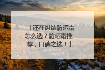 还在纠结防晒霜怎么选？防晒霜推荐，口碑之选！