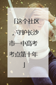 这个社区，守护长沙市一中高考考点第十年