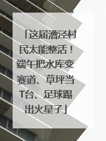 这届漕泾村民太能整活！端午把水库变赛道、草坪当T台、足球踢出火星子