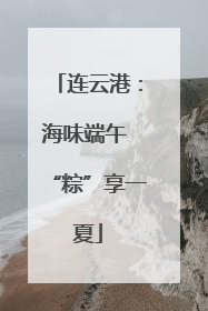 连云港：海味端午 “粽”享一夏