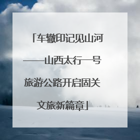 车辙印记见山河——山西太行一号旅游公路开启固关文旅新篇章