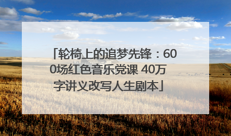 轮椅上的追梦先锋：600场红色音乐党课 40万字讲义改写人生剧本