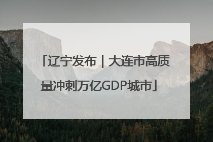 辽宁发布｜大连市高质量冲刺万亿GDP城市