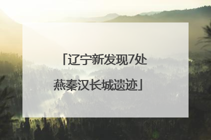 辽宁新发现7处燕秦汉长城遗迹