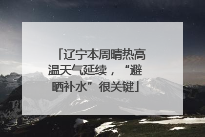 辽宁本周晴热高温天气延续，“避晒补水”很关键