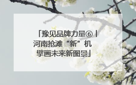 豫见品牌力量⑥丨河南抢滩“新”机 擘画未来新图景