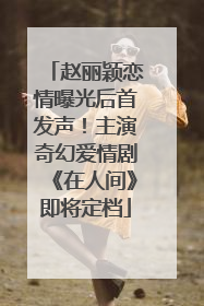 赵丽颖恋情曝光后首发声！主演奇幻爱情剧《在人间》即将定档