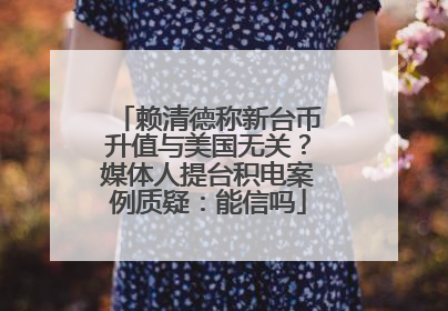赖清德称新台币升值与美国无关？媒体人提台积电案例质疑：能信吗