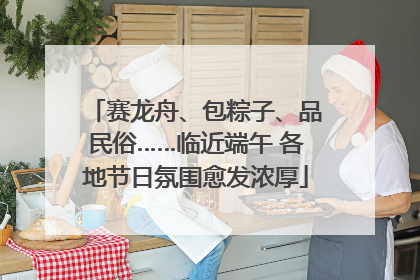 赛龙舟、包粽子、品民俗……临近端午 各地节日氛围愈发浓厚
