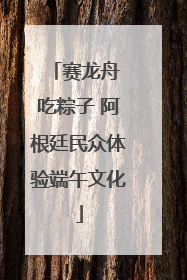 赛龙舟 吃粽子 阿根廷民众体验端午文化