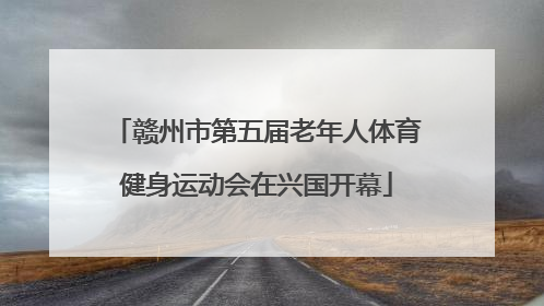 赣州市第五届老年人体育健身运动会在兴国开幕