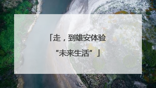 走，到雄安体验“未来生活”