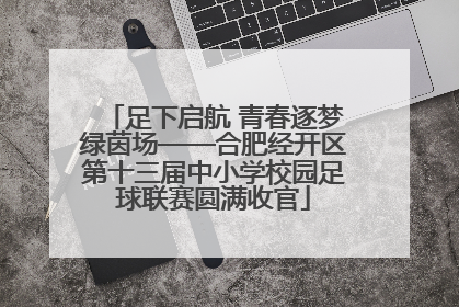 足下启航 青春逐梦绿茵场——合肥经开区第十三届中小学校园足球联赛圆满收官
