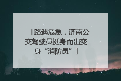 路遇危急，济南公交驾驶员挺身而出变身“消防员”