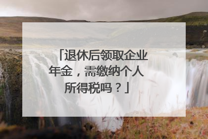 退休后领取企业年金，需缴纳个人所得税吗？