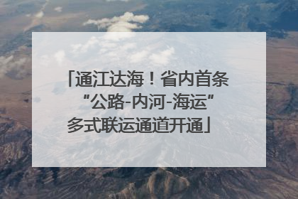 通江达海！省内首条“公路-内河-海运”多式联运通道开通