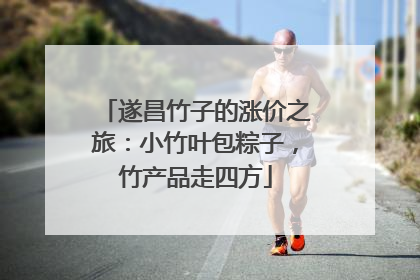 遂昌竹子的涨价之旅：小竹叶包粽子，竹产品走四方