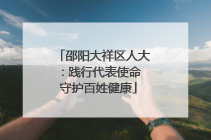 邵阳大祥区人大：践行代表使命 守护百姓健康
