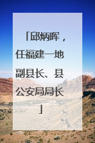 邱炳晖，任福建一地副县长、县公安局局长