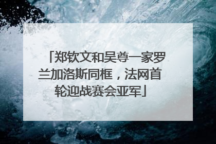 郑钦文和吴尊一家罗兰加洛斯同框，法网首轮迎战赛会亚军